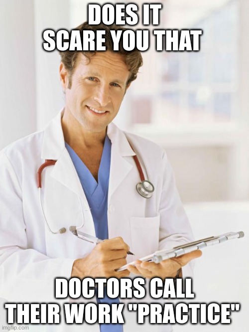 Doctor | DOES IT SCARE YOU THAT; DOCTORS CALL THEIR WORK "PRACTICE" | image tagged in doctor,funny,scary | made w/ Imgflip meme maker