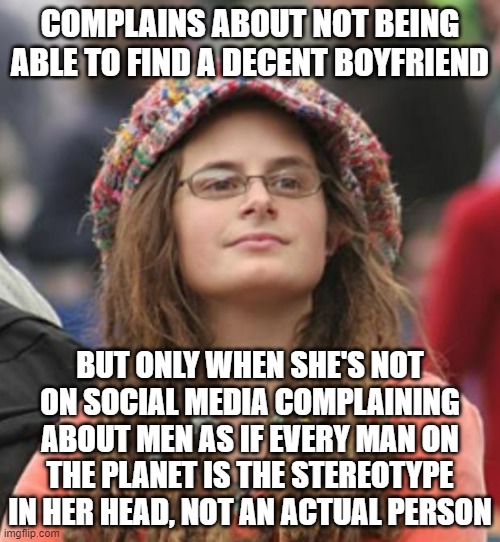 When You Ought To Be Complaining To Whoever Manages Your Social Behavior | COMPLAINS ABOUT NOT BEING ABLE TO FIND A DECENT BOYFRIEND; BUT ONLY WHEN SHE'S NOT ON SOCIAL MEDIA COMPLAINING ABOUT MEN AS IF EVERY MAN ON THE PLANET IS THE STEREOTYPE IN HER HEAD, NOT AN ACTUAL PERSON | image tagged in college liberal small,stereotype,prejudice,karen,karen the manager will see you now,female incel | made w/ Imgflip meme maker