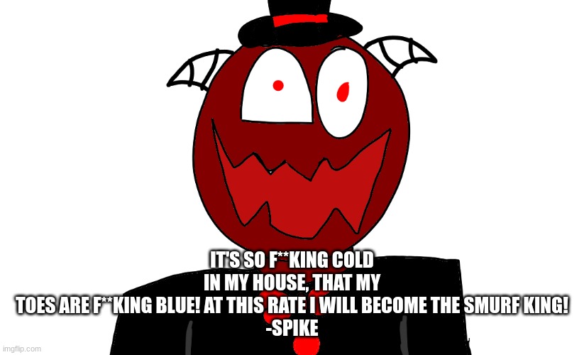 Trez But Sorta insane | IT'S SO F**KING COLD IN MY HOUSE, THAT MY TOES ARE F**KING BLUE! AT THIS RATE I WILL BECOME THE SMURF KING!

-SPIKE | image tagged in trez but sorta insane | made w/ Imgflip meme maker