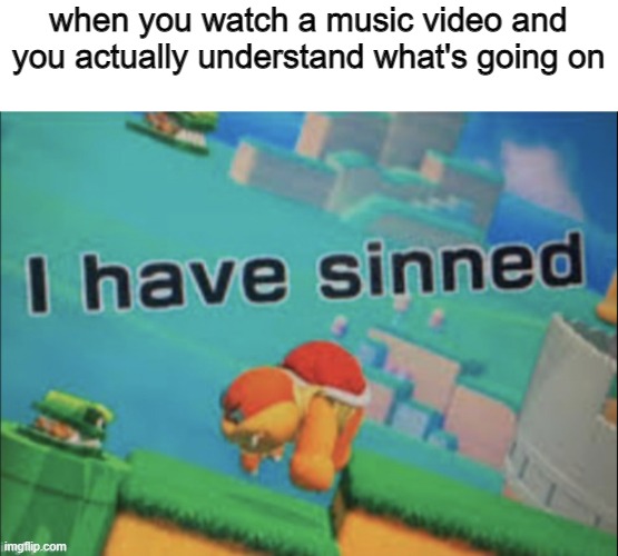 Music Videos make no sense |  when you watch a music video and you actually understand what's going on | image tagged in i have sinned,memes | made w/ Imgflip meme maker