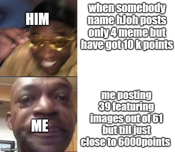 crying me | HIM; when somebody name hJoh posts only 4 meme but have got 10 k points; me posting 39 featuring images out of 61 but till just close to 6000points; ME | image tagged in black guy laughing crying flipped | made w/ Imgflip meme maker