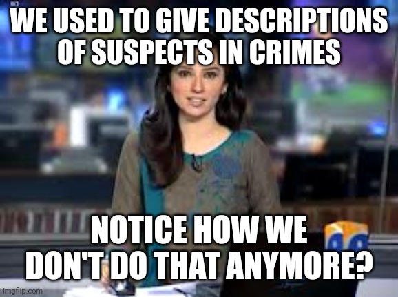 breaking news anchor | WE USED TO GIVE DESCRIPTIONS OF SUSPECTS IN CRIMES; NOTICE HOW WE DON'T DO THAT ANYMORE? | image tagged in breaking news anchor | made w/ Imgflip meme maker