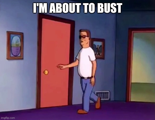 Hank About to Bust | I'M ABOUT TO BUST | image tagged in hank about to bust | made w/ Imgflip meme maker