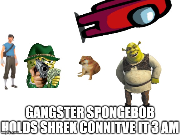 hmmmmm? | GANGSTER SPONGEBOB HOLDS SHREK CONNITVE IT 3 AM | image tagged in memes | made w/ Imgflip meme maker