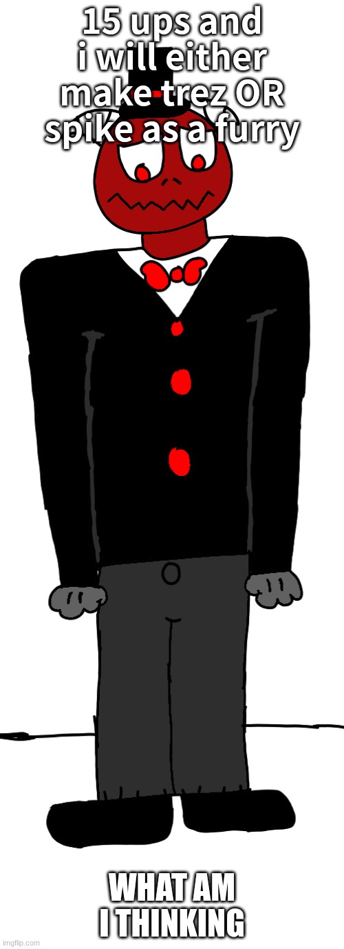 depressed trez | 15 ups and i will either make trez OR spike as a furry; WHAT AM I THINKING | image tagged in depressed trez | made w/ Imgflip meme maker