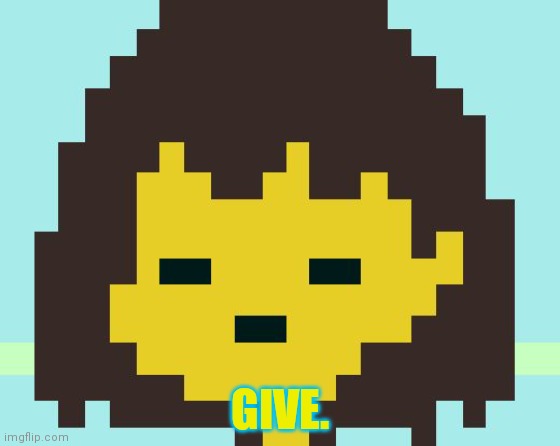 Frisk's face | GIVE. | image tagged in frisk's face | made w/ Imgflip meme maker