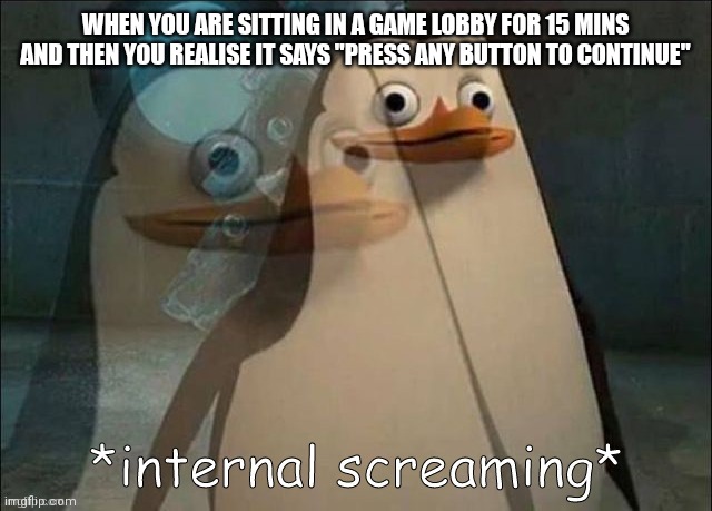 Private Internal Screaming | WHEN YOU ARE SITTING IN A GAME LOBBY FOR 15 MINS AND THEN YOU REALISE IT SAYS "PRESS ANY BUTTON TO CONTINUE" | image tagged in private internal screaming | made w/ Imgflip meme maker