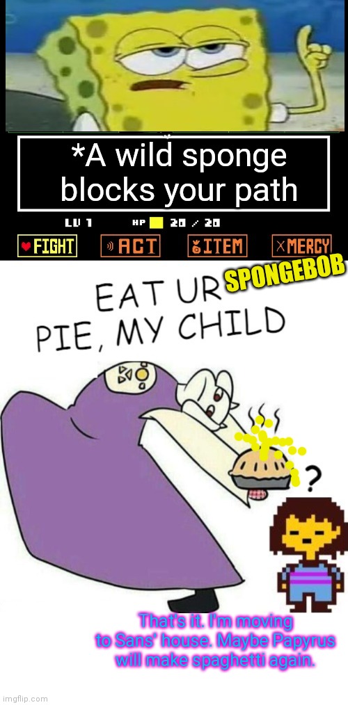 Bikini bottom / undertale crossover | *A wild sponge blocks your path; SPONGEBOB; That's it. I'm moving to Sans' house. Maybe Papyrus will make spaghetti again. | image tagged in toriel makes pies,spongebob,undertale - toriel,pie,but why why would you do that | made w/ Imgflip meme maker