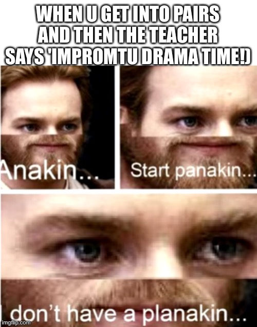 AHHH RUN HELP | WHEN U GET INTO PAIRS AND THEN THE TEACHER SAYS 'IMPROMTU DRAMA TIME!) | image tagged in anakin start panakin | made w/ Imgflip meme maker