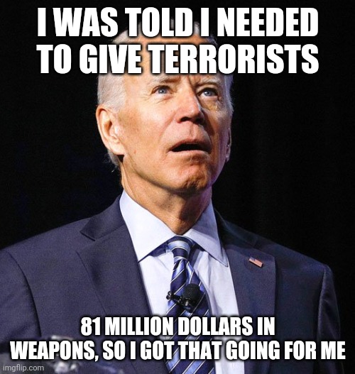 Joe Biden | I WAS TOLD I NEEDED TO GIVE TERRORISTS 81 MILLION DOLLARS IN WEAPONS, SO I GOT THAT GOING FOR ME | image tagged in joe biden | made w/ Imgflip meme maker