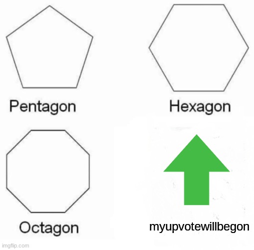 Pentagon Hexagon Octagon Meme | myupvotewillbegon | image tagged in memes,pentagon hexagon octagon | made w/ Imgflip meme maker