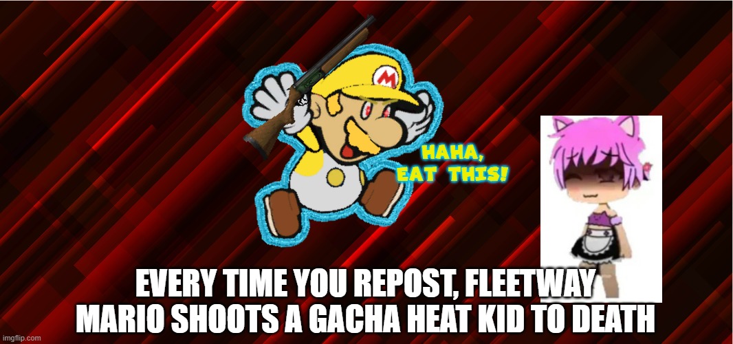 HAHA,
EAT THIS! EVERY TIME YOU REPOST, FLEETWAY MARIO SHOOTS A GACHA HEAT KID TO DEATH | made w/ Imgflip meme maker