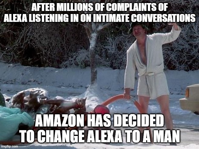 Randy Quaid Xmas Vacation | AFTER MILLIONS OF COMPLAINTS OF ALEXA LISTENING IN ON INTIMATE CONVERSATIONS; AMAZON HAS DECIDED TO CHANGE ALEXA TO A MAN | image tagged in randy quaid xmas vacation | made w/ Imgflip meme maker