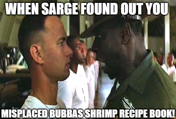 IM SORRY | WHEN SARGE FOUND OUT YOU; MISPLACED BUBBAS SHRIMP RECIPE BOOK! | image tagged in forrest gump army,forrest gump | made w/ Imgflip meme maker