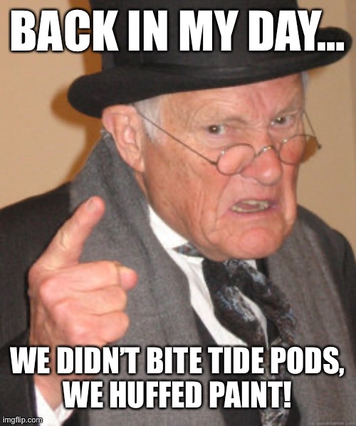 Just saying… |  BACK IN MY DAY…; WE DIDN’T BITE TIDE PODS,
WE HUFFED PAINT! | image tagged in memes,back in my day,tide pods,paint | made w/ Imgflip meme maker