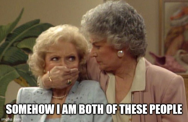 And a bit of Sophia too | SOMEHOW I AM BOTH OF THESE PEOPLE | image tagged in golden girls dorothy and rose | made w/ Imgflip meme maker