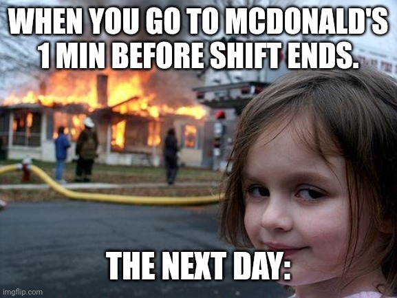 Disaster Girl | WHEN YOU GO TO MCDONALD'S 1 MIN BEFORE SHIFT ENDS. THE NEXT DAY: | image tagged in memes,disaster girl | made w/ Imgflip meme maker