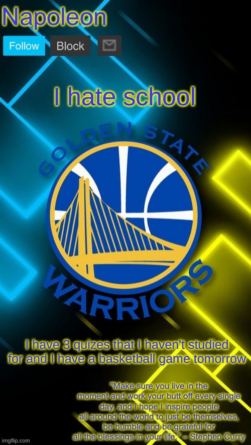 Napoleon’s Warriors announcement temp | I hate school; I have 3 quizes that I haven't studied for and I have a basketball game tomorrow | image tagged in napoleon s warriors announcement temp | made w/ Imgflip meme maker