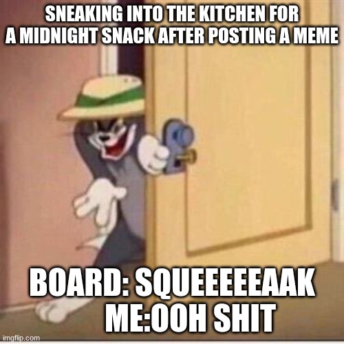 Sneaky tom | SNEAKING INTO THE KITCHEN FOR A MIDNIGHT SNACK AFTER POSTING A MEME; BOARD: SQUEEEEEAAK       ME:OOH SHIT | image tagged in sneaky tom,midnight | made w/ Imgflip meme maker