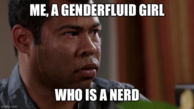 sweating bullets | ME, A GENDERFLUID GIRL WHO IS A NERD | image tagged in sweating bullets | made w/ Imgflip meme maker