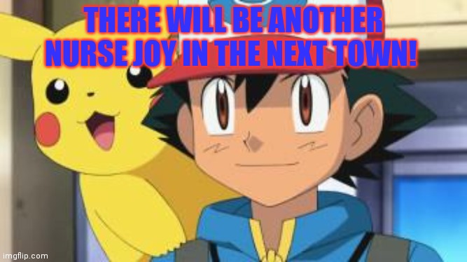 Ash ketchum | THERE WILL BE ANOTHER NURSE JOY IN THE NEXT TOWN! | image tagged in ash ketchum | made w/ Imgflip meme maker