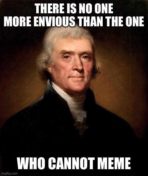 Thomas Jefferson  | THERE IS NO ONE MORE ENVIOUS THAN THE ONE WHO CANNOT MEME | image tagged in thomas jefferson | made w/ Imgflip meme maker