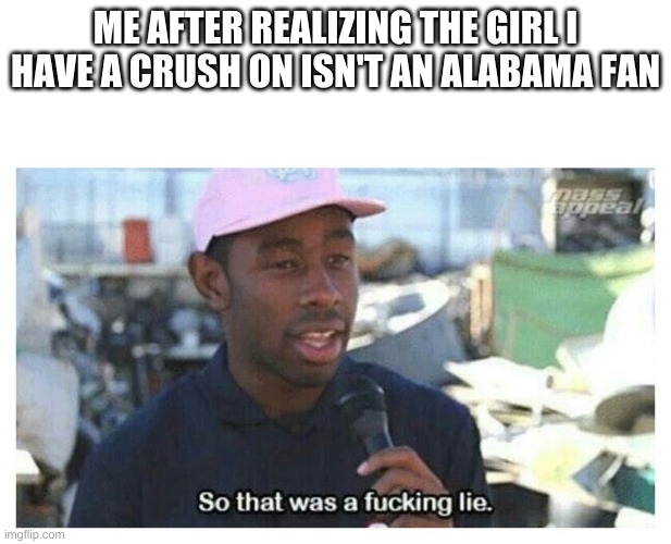 So That Was A F---ing Lie | ME AFTER REALIZING THE GIRL I HAVE A CRUSH ON ISN'T AN ALABAMA FAN | image tagged in so that was a f---ing lie | made w/ Imgflip meme maker