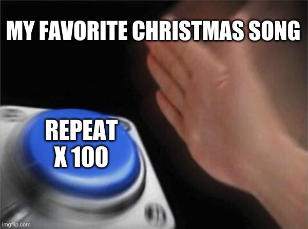 SIMPLY HAVING A WONDERFUL CHRISTMASTIME!!!!! Comment your favorite Christmas song!! | MY FAVORITE CHRISTMAS SONG; REPEAT X 100 | image tagged in memes,blank nut button,funny,christmas,relatable | made w/ Imgflip meme maker