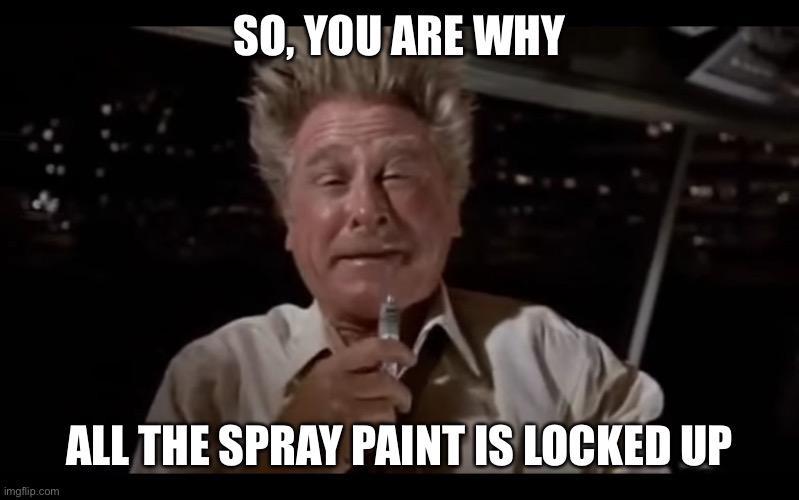 Airplane Sniffing Glue | SO, YOU ARE WHY ALL THE SPRAY PAINT IS LOCKED UP | image tagged in airplane sniffing glue | made w/ Imgflip meme maker
