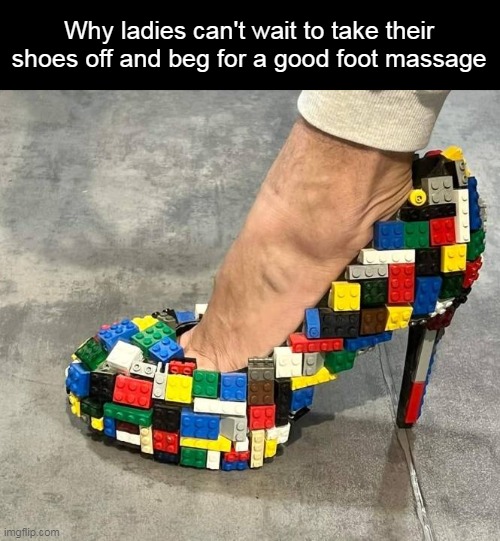 Uncomfortable When Walking or Standing | Why ladies can't wait to take their shoes off and beg for a good foot massage | image tagged in meme,memes,lego,feet,shoes | made w/ Imgflip meme maker