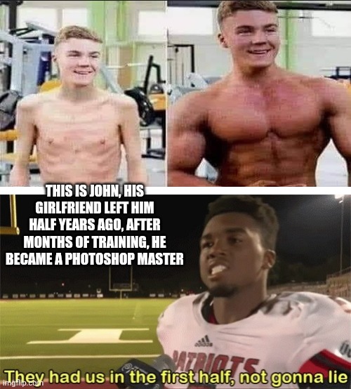 They had us in the first half, not gonna lie | THIS IS JOHN, HIS GIRLFRIEND LEFT HIM HALF YEARS AGO, AFTER MONTHS OF TRAINING, HE BECAME A PHOTOSHOP MASTER | image tagged in they had us in the first half not gonna lie | made w/ Imgflip meme maker