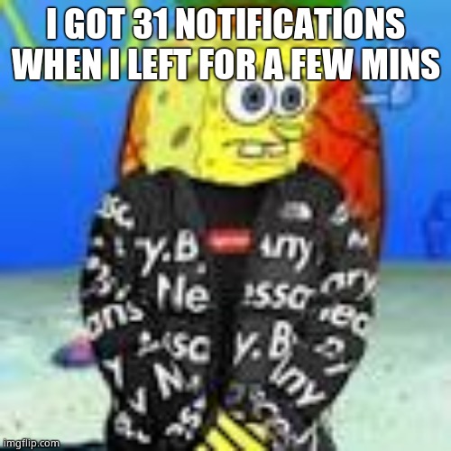 Spongebob Drip | I GOT 31 NOTIFICATIONS WHEN I LEFT FOR A FEW MINS | image tagged in spongebob drip | made w/ Imgflip meme maker