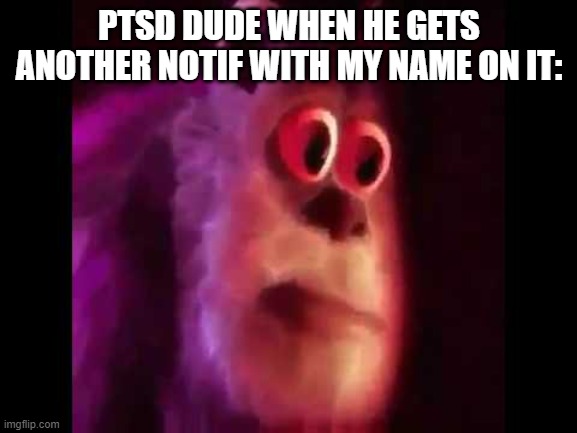 Sully Groan | PTSD DUDE WHEN HE GETS ANOTHER NOTIF WITH MY NAME ON IT: | image tagged in sully groan | made w/ Imgflip meme maker