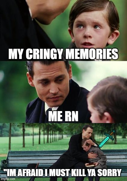 Finding Neverland | MY CRINGY MEMORIES; ME RN; "IM AFRAID I MUST KILL YA SORRY | image tagged in memes,finding neverland | made w/ Imgflip meme maker