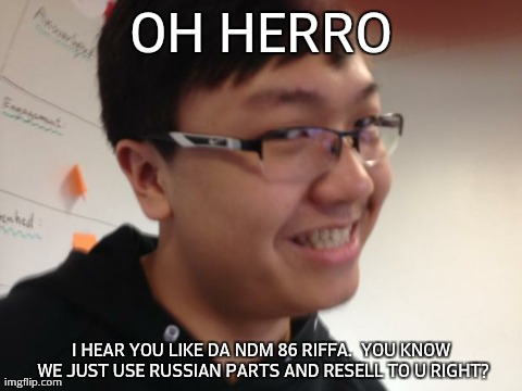 OH HERRO I HEAR YOU LIKE DA NDM 86 RIFFA.

YOU KNOW WE JUST USE RUSSIAN PARTS AND RESELL TO U RIGHT? | image tagged in chinese pedo smile | made w/ Imgflip meme maker