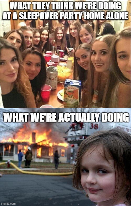 WHAT THEY THINK WE'RE DOING AT A SLEEPOVER PARTY HOME ALONE; WHAT WE'RE ACTUALLY DOING | image tagged in interested girl group,memes,disaster girl | made w/ Imgflip meme maker