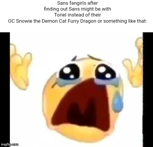 Sans fangirls after finding out Sans might be with Toriel instead of their OC Snowie the Demon Cat Furry Dragon or something like that: | image tagged in memes,blank transparent square,cursed crying emoji,undertale | made w/ Imgflip meme maker