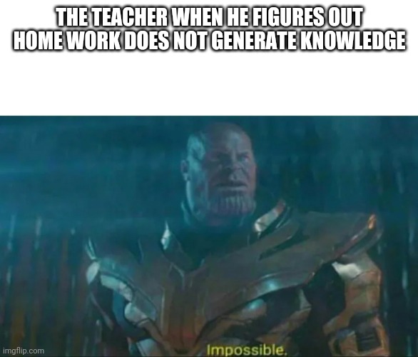 Thanos Impossible | THE TEACHER WHEN HE FIGURES OUT HOME WORK DOES NOT GENERATE KNOWLEDGE | image tagged in thanos impossible | made w/ Imgflip meme maker