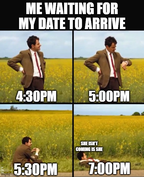 Dating | ME WAITING FOR MY DATE TO ARRIVE; 5:00PM; 4:30PM; SHE ISN'T COMING IS SHE; 7:00PM; 5:30PM | image tagged in mr bean waiting | made w/ Imgflip meme maker