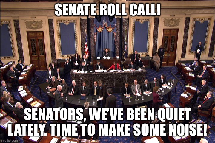 Where are you guys? | SENATE ROLL CALL! SENATORS, WE’VE BEEN QUIET LATELY. TIME TO MAKE SOME NOISE! | image tagged in senate floor | made w/ Imgflip meme maker