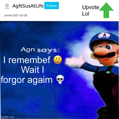 B | I remembef 😃
Wait I forgor agaim 💀 | image tagged in agn s message | made w/ Imgflip meme maker