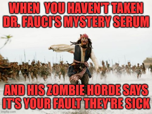 Dog Torturing Dr. Fauci is the good guy now | WHEN  YOU HAVEN'T TAKEN DR. FAUCI'S MYSTERY SERUM; AND HIS ZOMBIE HORDE SAYS IT'S YOUR FAULT THEY'RE SICK | image tagged in memes,jack sparrow being chased | made w/ Imgflip meme maker