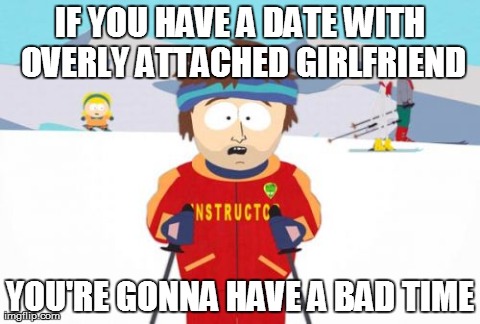 Super Cool Ski Instructor | IF YOU HAVE A DATE WITH OVERLY ATTACHED GIRLFRIEND YOU'RE GONNA HAVE A BAD TIME | image tagged in memes,super cool ski instructor | made w/ Imgflip meme maker