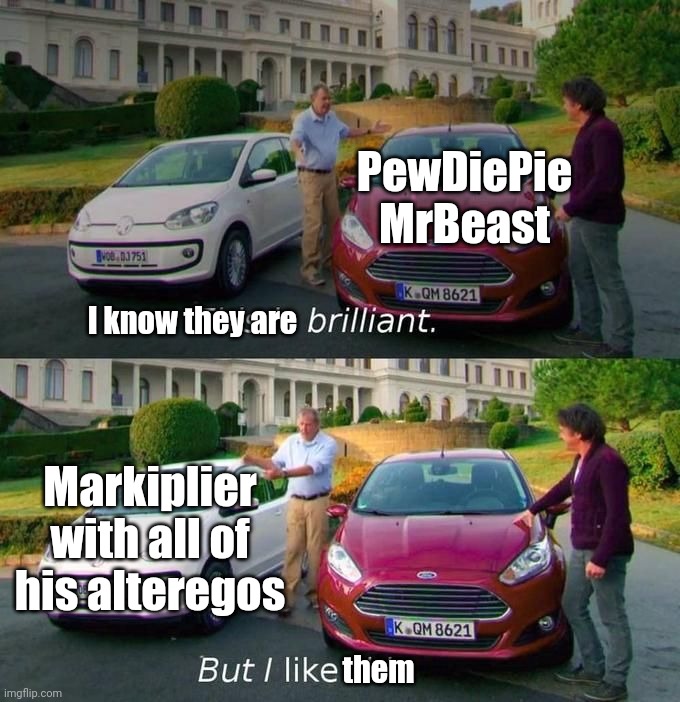 Best use of the template | PewDiePie
MrBeast; I know they are; Markiplier with all of his alteregos; them | image tagged in this is brilliant but i like this | made w/ Imgflip meme maker