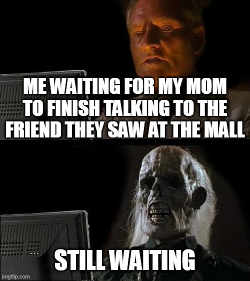 I'll Just Wait Here Meme | ME WAITING FOR MY MOM TO FINISH TALKING TO THE FRIEND THEY SAW AT THE MALL; STILL WAITING | image tagged in memes,i'll just wait here | made w/ Imgflip meme maker