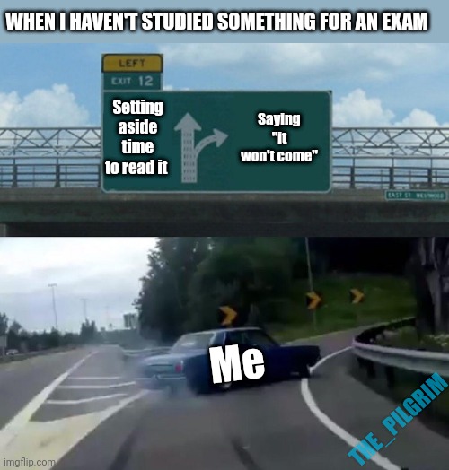 Exam time | WHEN I HAVEN'T STUDIED SOMETHING FOR AN EXAM; Setting aside time to read it; Saying "it won't come"; Me; THE_PILGRIM | image tagged in memes,left exit 12 off ramp | made w/ Imgflip meme maker