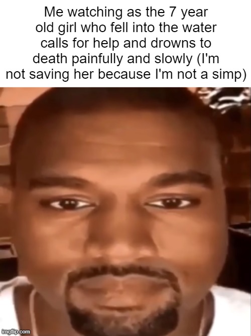 Genuine concern and thankfulness? Not cool bro that sounds like simping | Me watching as the 7 year old girl who fell into the water calls for help and drowns to death painfully and slowly (I'm not saving her because I'm not a simp) | image tagged in kanye staring at you | made w/ Imgflip meme maker
