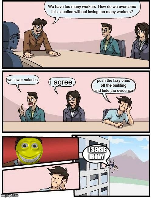 the irony | We have too many workers. How do we overcome this situation without losing too many workers? we lower salaries; i agree. push the lazy ones off the building and hide the evidence; I SENSE IRONY | image tagged in memes,boardroom meeting suggestion | made w/ Imgflip meme maker