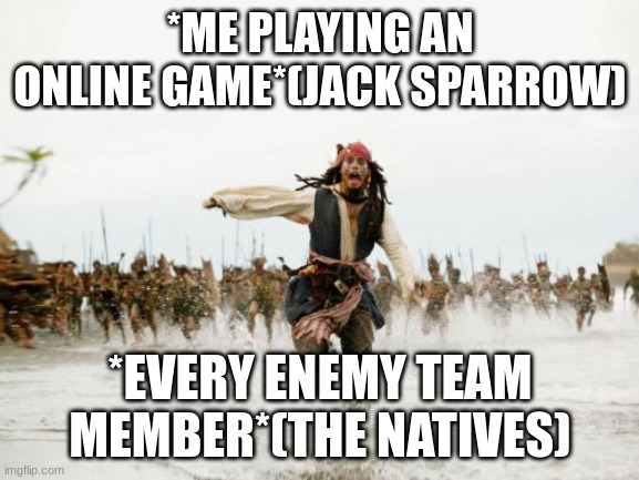 Jack Sparrow Being Chased | *ME PLAYING AN ONLINE GAME*(JACK SPARROW); *EVERY ENEMY TEAM MEMBER*(THE NATIVES) | image tagged in memes,jack sparrow being chased | made w/ Imgflip meme maker