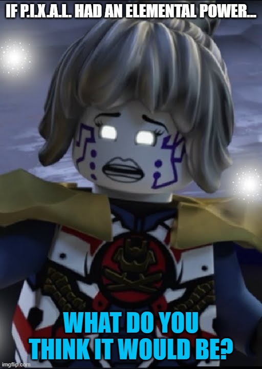 Power.I.X.A.L. | IF P.I.X.A.L. HAD AN ELEMENTAL POWER... WHAT DO YOU THINK IT WOULD BE? | image tagged in pixal,ninjago,power,powerful,elements,if | made w/ Imgflip meme maker